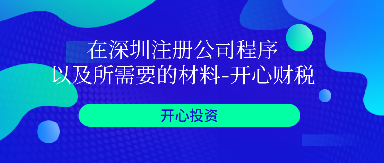 在深圳注冊(cè)公司程序以及所需要的材料-開(kāi)心財(cái)稅?